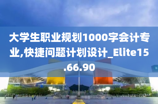 大学生职业规划1000字会计专业,快捷问题计划设计_Elite15.66.90