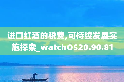 进口红酒的税费,可持续发展实施探索_watchOS20.90.81