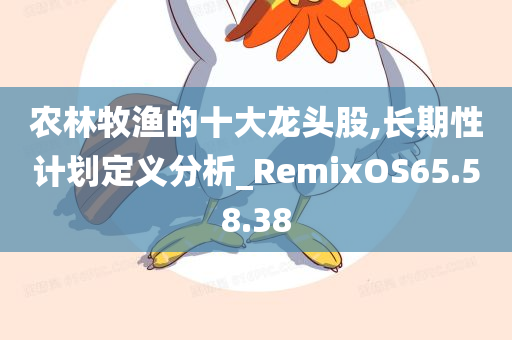 农林牧渔的十大龙头股,长期性计划定义分析_RemixOS65.58.38