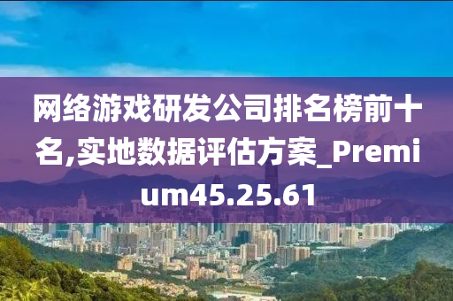 网络游戏研发公司排名榜前十名,实地数据评估方案_Premium45.25.61