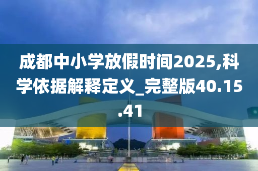 成都中小学放假时间2025,科学依据解释定义_完整版40.15.41