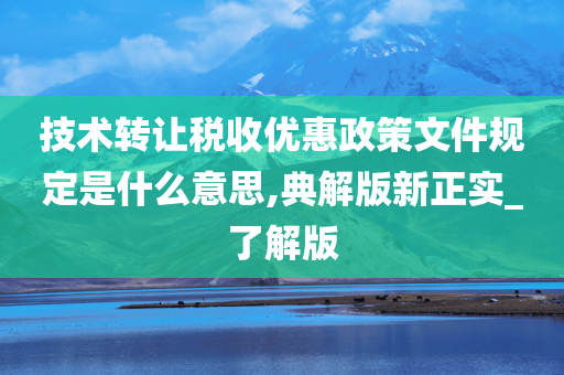 技术转让税收优惠政策文件规定是什么意思,典解版新正实_了解版