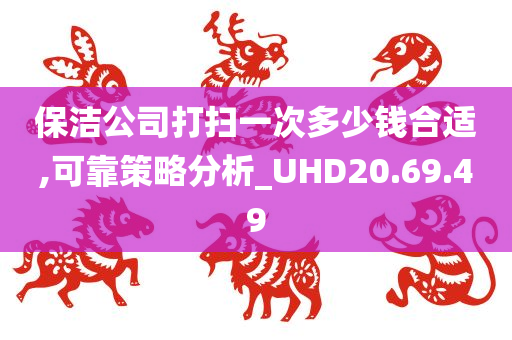 保洁公司打扫一次多少钱合适,可靠策略分析_UHD20.69.49