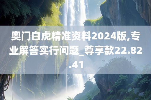 奥门白虎精准资料2024版,专业解答实行问题_尊享款22.82.41