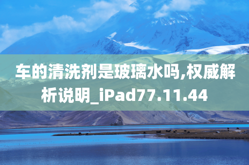 车的清洗剂是玻璃水吗,权威解析说明_iPad77.11.44