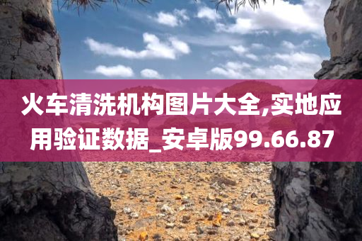 火车清洗机构图片大全,实地应用验证数据_安卓版99.66.87