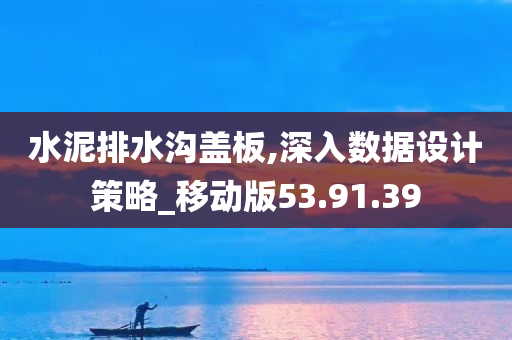 水泥排水沟盖板,深入数据设计策略_移动版53.91.39