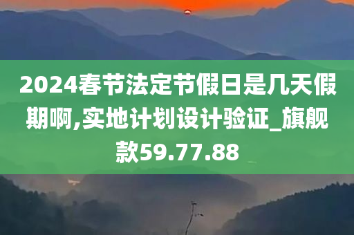 2024春节法定节假日是几天假期啊,实地计划设计验证_旗舰款59.77.88