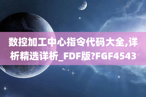 数控加工中心指令代码大全,详析精选详析_FDF版?FGF4543