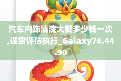 汽车内饰清洗大概多少钱一次,连贯评估执行_Galaxy76.44.90