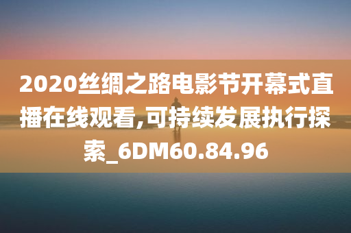 2020丝绸之路电影节开幕式直播在线观看,可持续发展执行探索_6DM60.84.96