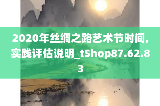 2020年丝绸之路艺术节时间,实践评估说明_tShop87.62.83