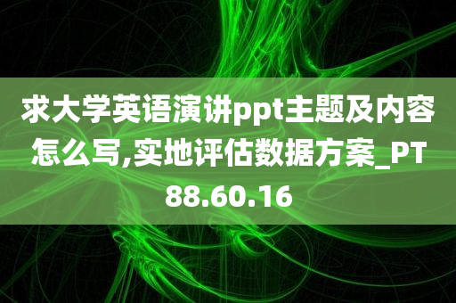 求大学英语演讲ppt主题及内容怎么写,实地评估数据方案_PT88.60.16