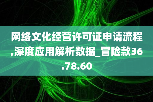 网络文化经营许可证申请流程,深度应用解析数据_冒险款36.78.60