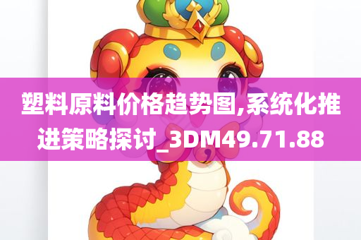 塑料原料价格趋势图,系统化推进策略探讨_3DM49.71.88