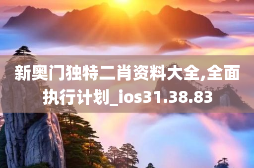 新奥门独特二肖资料大全,全面执行计划_ios31.38.83