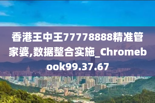 香港王中王77778888精准管家婆,数据整合实施_Chromebook99.37.67