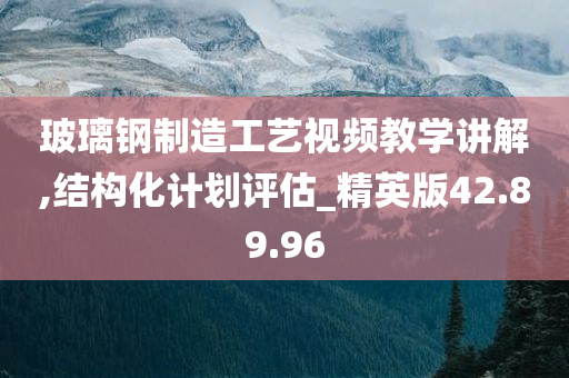 玻璃钢制造工艺视频教学讲解,结构化计划评估_精英版42.89.96