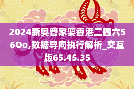 2024新奥管家婆香港二四六56Oo,数据导向执行解析_交互版65.45.35