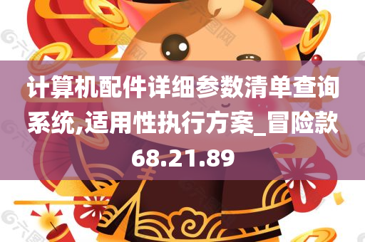 计算机配件详细参数清单查询系统,适用性执行方案_冒险款68.21.89