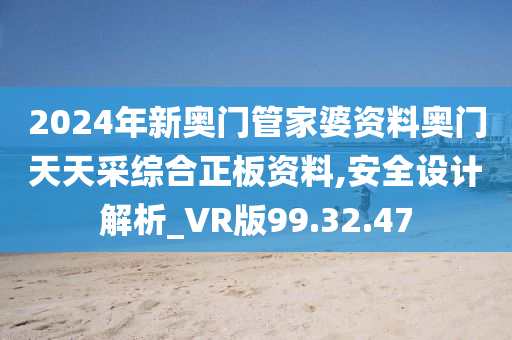 2024年新奥门管家婆资料奥门天天采综合正板资料,安全设计解析_VR版99.32.47