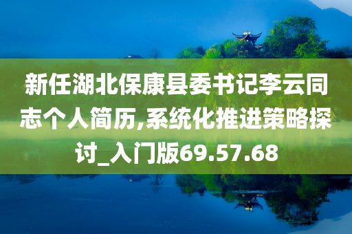 新任湖北保康县委书记李云同志个人简历,系统化推进策略探讨_入门版69.57.68