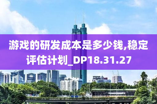 游戏的研发成本是多少钱,稳定评估计划_DP18.31.27