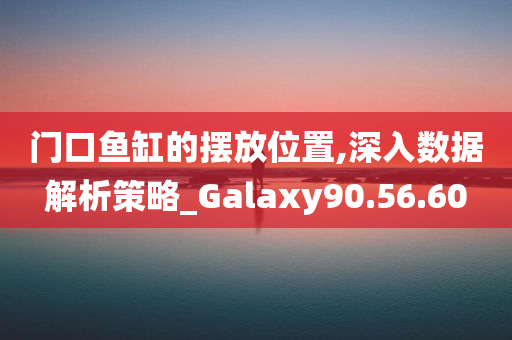 门口鱼缸的摆放位置,深入数据解析策略_Galaxy90.56.60