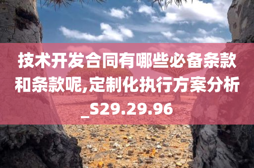 技术开发合同有哪些必备条款和条款呢,定制化执行方案分析_S29.29.96