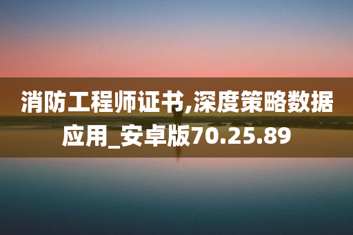 消防工程师证书,深度策略数据应用_安卓版70.25.89