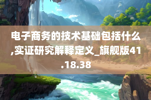 电子商务的技术基础包括什么,实证研究解释定义_旗舰版41.18.38