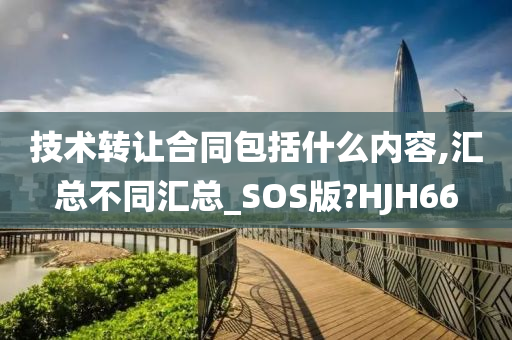 技术转让合同包括什么内容,汇总不同汇总_SOS版?HJH66