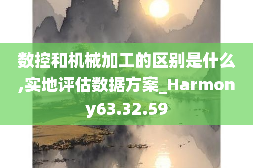 数控和机械加工的区别是什么,实地评估数据方案_Harmony63.32.59