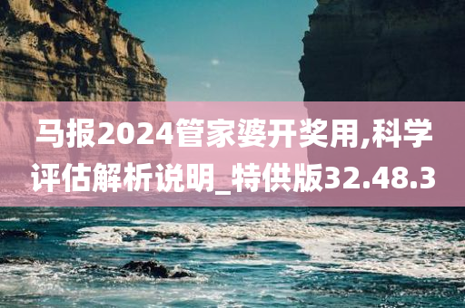 马报2024管家婆开奖用,科学评估解析说明_特供版32.48.30