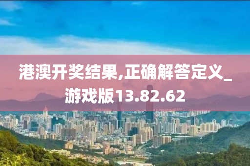 港澳开奖结果,正确解答定义_游戏版13.82.62