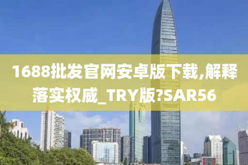 1688批发官网安卓版下载,解释落实权威_TRY版?SAR56