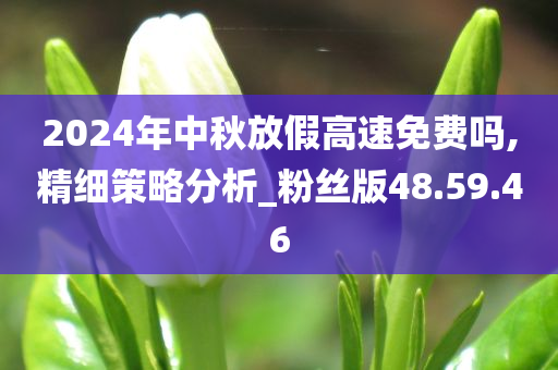 2024年中秋放假高速免费吗,精细策略分析_粉丝版48.59.46