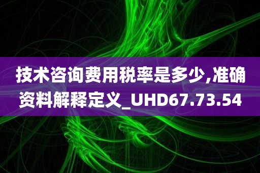 技术咨询费用税率是多少,准确资料解释定义_UHD67.73.54