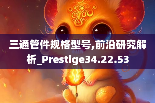 三通管件规格型号,前沿研究解析_Prestige34.22.53