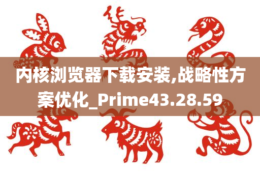 内核浏览器下载安装,战略性方案优化_Prime43.28.59