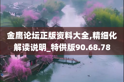 金鹰论坛正版资料大全,精细化解读说明_特供版90.68.78