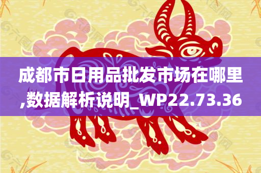 成都市日用品批发市场在哪里,数据解析说明_WP22.73.36