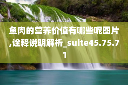 鱼肉的营养价值有哪些呢图片,诠释说明解析_suite45.75.71