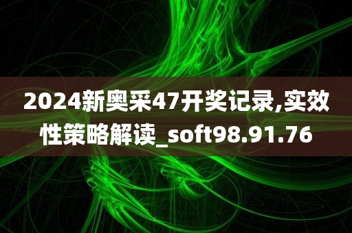 2024新奥采47开奖记录,实效性策略解读_soft98.91.76