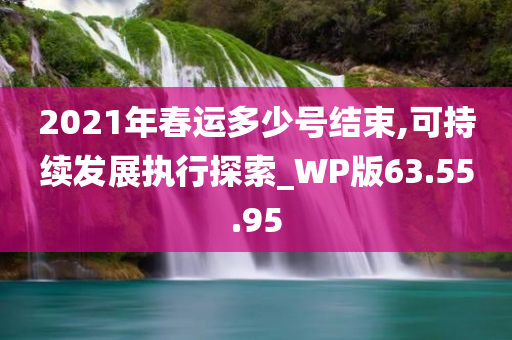 2021年春运多少号结束,可持续发展执行探索_WP版63.55.95