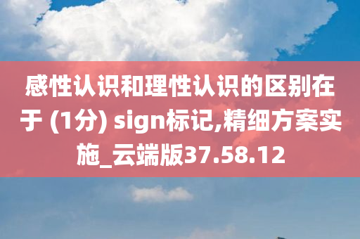 感性认识和理性认识的区别在于 (1分) sign标记,精细方案实施_云端版37.58.12