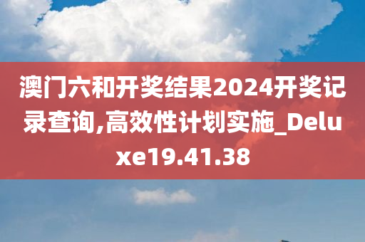 澳门六和开奖结果2024开奖记录查询,高效性计划实施_Deluxe19.41.38