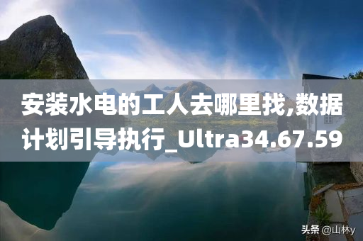 安装水电的工人去哪里找,数据计划引导执行_Ultra34.67.59