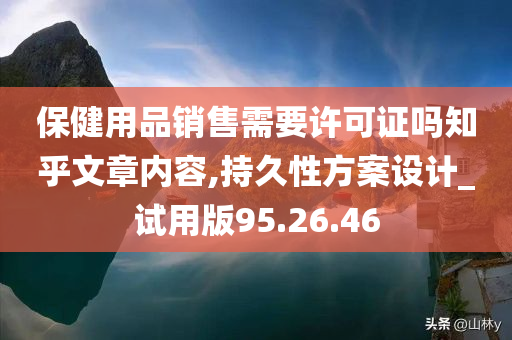 保健用品销售需要许可证吗知乎文章内容,持久性方案设计_试用版95.26.46