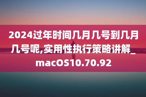 2024过年时间几月几号到几月几号呢,实用性执行策略讲解_macOS10.70.92